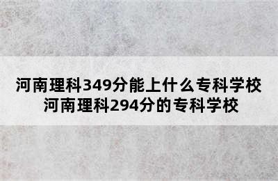 河南理科349分能上什么专科学校 河南理科294分的专科学校